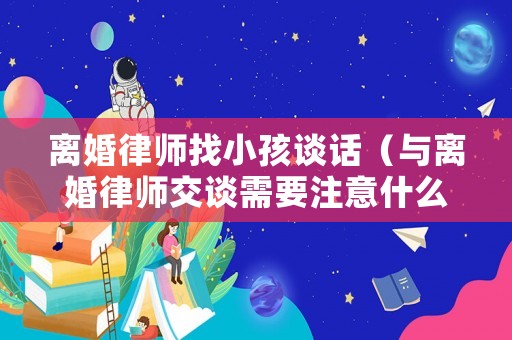 離婚律師找小孩談話（與離婚律師交談需要注意什么）