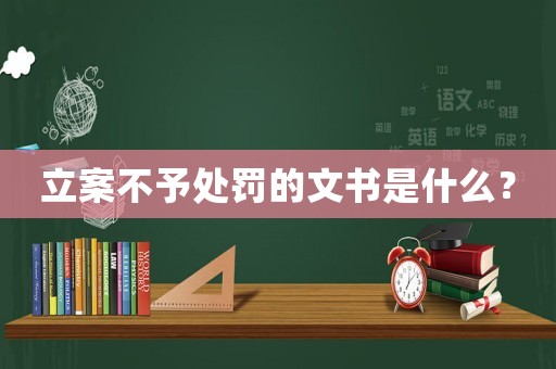 立案不予處罰的文書是什么？