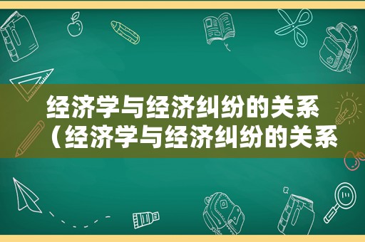 經(jīng)濟(jì)學(xué)與經(jīng)濟(jì)糾紛的關(guān)系（經(jīng)濟(jì)學(xué)與經(jīng)濟(jì)糾紛的關(guān)系有哪些）