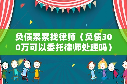 負(fù)債累累找律師（負(fù)債300萬(wàn)可以委托律師處理嗎）
