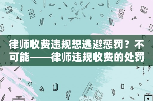 律師收費(fèi)違規(guī)想逃避懲罰？不可能——律師違規(guī)收費(fèi)的處罰規(guī)定介紹