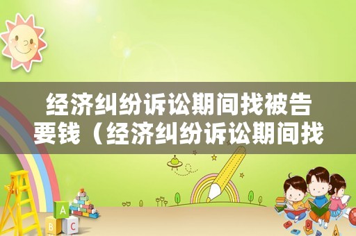 經(jīng)濟(jì)糾紛訴訟期間找被告要錢（經(jīng)濟(jì)糾紛訴訟期間找被告要錢合理嗎）