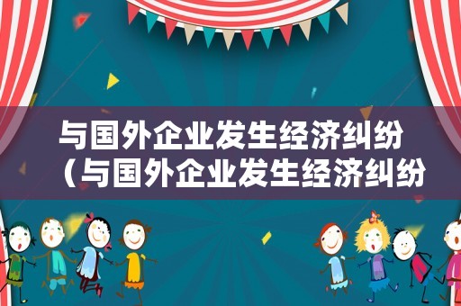 與國外企業(yè)發(fā)生經(jīng)濟(jì)糾紛（與國外企業(yè)發(fā)生經(jīng)濟(jì)糾紛的案例）