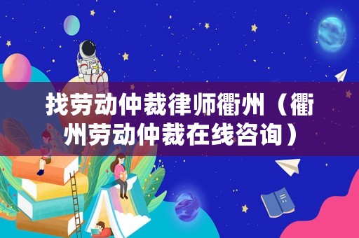 找勞動(dòng)仲裁律師衢州（衢州勞動(dòng)仲裁在線咨詢）