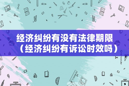 經(jīng)濟(jì)糾紛有沒(méi)有法律期限（經(jīng)濟(jì)糾紛有訴訟時(shí)效嗎）