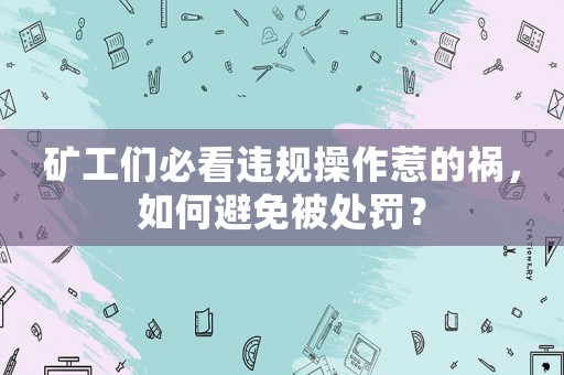 礦工們必看違規(guī)操作惹的禍，如何避免被處罰？