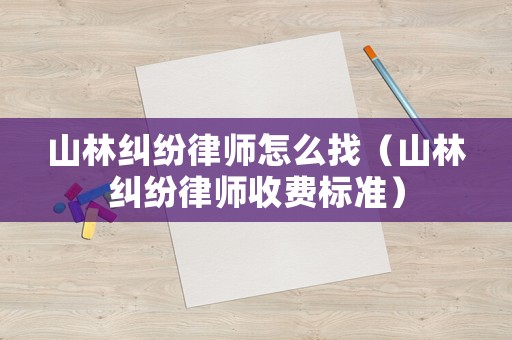 山林糾紛律師怎么找（山林糾紛律師收費(fèi)標(biāo)準(zhǔn)）