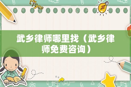 武鄉(xiāng)律師哪里找（武鄉(xiāng)律師免費(fèi)咨詢）