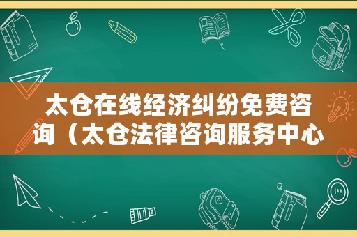 太倉在線經(jīng)濟糾紛免費咨詢（太倉法律咨詢服務(wù)中心在哪里）