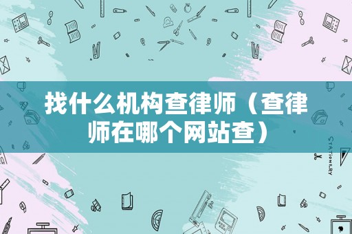 找什么機(jī)構(gòu)查律師（查律師在哪個(gè)網(wǎng)站查）