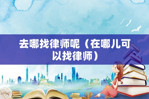 去哪找律師呢（在哪兒可以找律師）