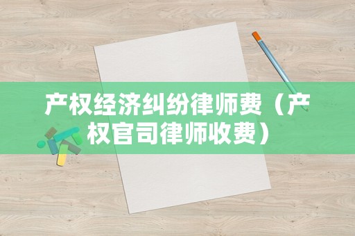 產(chǎn)權(quán)經(jīng)濟糾紛律師費（產(chǎn)權(quán)官司律師收費）