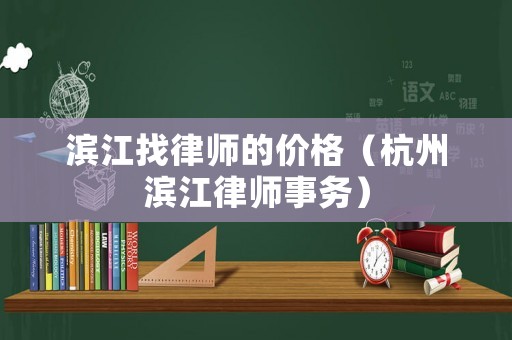 濱江找律師的價(jià)格（杭州濱江律師事務(wù)）