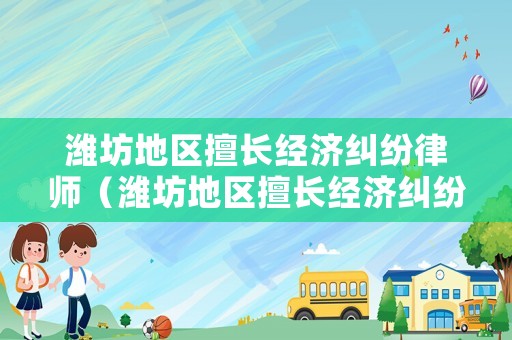 濰坊地區(qū)擅長(zhǎng)經(jīng)濟(jì)糾紛律師（濰坊地區(qū)擅長(zhǎng)經(jīng)濟(jì)糾紛律師電話）