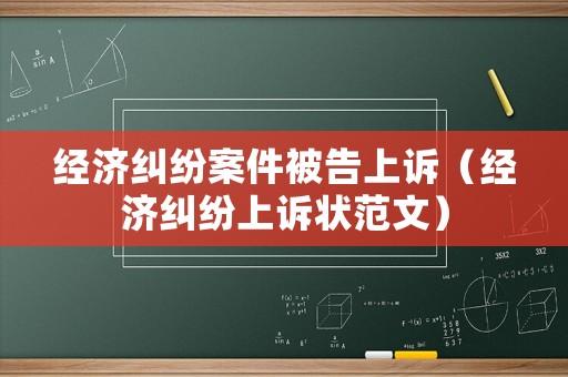 經(jīng)濟(jì)糾紛案件被告上訴（經(jīng)濟(jì)糾紛上訴狀范文）