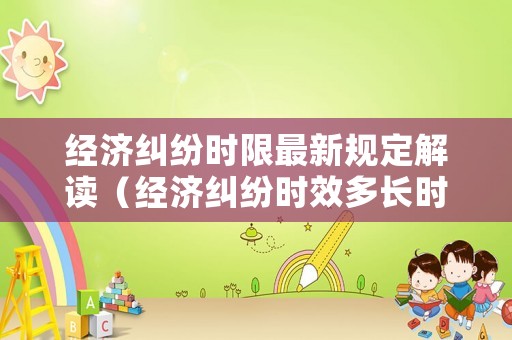 經(jīng)濟(jì)糾紛時(shí)限最新規(guī)定解讀（經(jīng)濟(jì)糾紛時(shí)效多長時(shí)間）