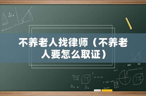 不養(yǎng)老人找律師（不養(yǎng)老人要怎么取證）