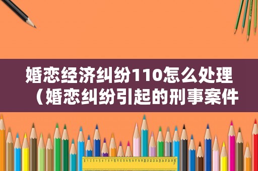 婚戀經(jīng)濟(jì)糾紛110怎么處理（婚戀糾紛引起的刑事案件）