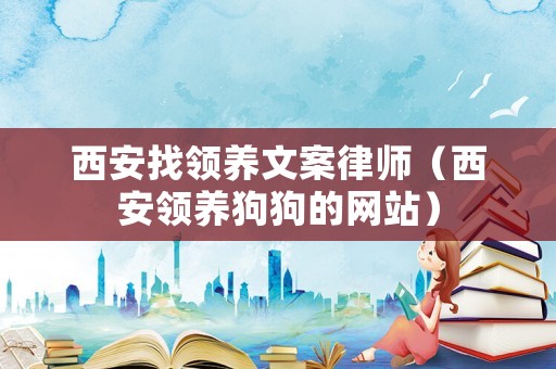 西安找領養(yǎng)文案律師（西安領養(yǎng)狗狗的網(wǎng)站）