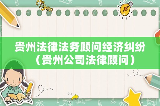 貴州法律法務(wù)顧問經(jīng)濟(jì)糾紛（貴州公司法律顧問）