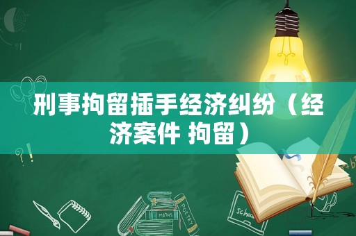 刑事拘留插手經(jīng)濟糾紛（經(jīng)濟案件 拘留）
