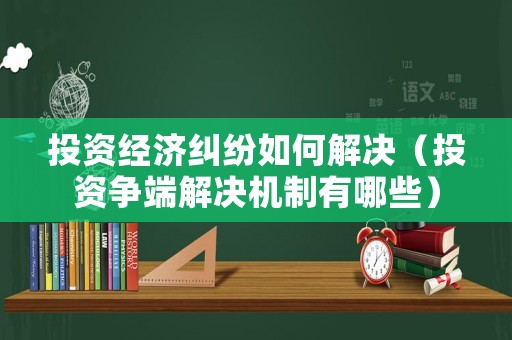 投資經(jīng)濟糾紛如何解決（投資爭端解決機制有哪些）