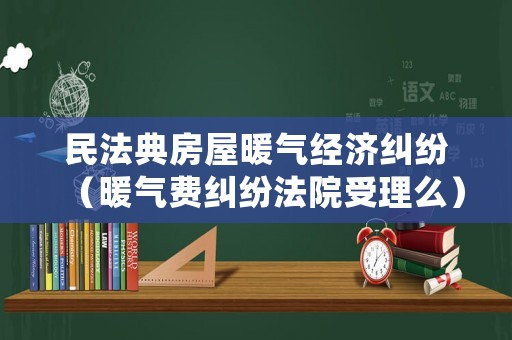 民法典房屋暖氣經(jīng)濟(jì)糾紛（暖氣費糾紛法院受理么）
