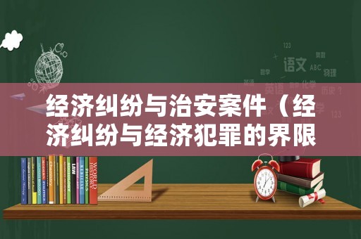 經(jīng)濟(jì)糾紛與治安案件（經(jīng)濟(jì)糾紛與經(jīng)濟(jì)犯罪的界限）