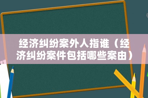 經(jīng)濟糾紛案外人指誰（經(jīng)濟糾紛案件包括哪些案由）