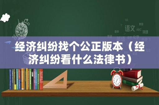 經(jīng)濟(jì)糾紛找個公正版本（經(jīng)濟(jì)糾紛看什么法律書）