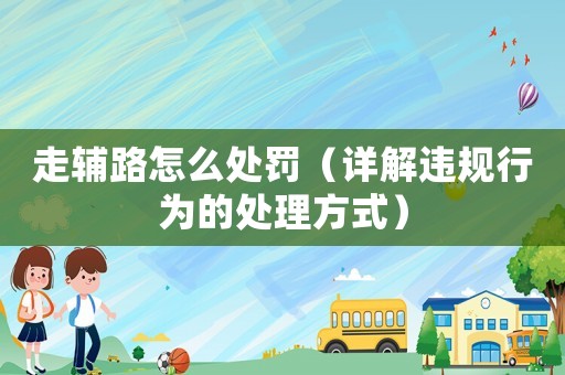 走輔路怎么處罰（詳解違規(guī)行為的處理方式）
