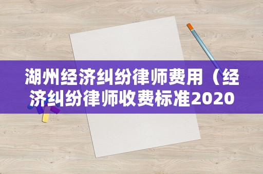 湖州經(jīng)濟(jì)糾紛律師費(fèi)用（經(jīng)濟(jì)糾紛律師收費(fèi)標(biāo)準(zhǔn)2020）