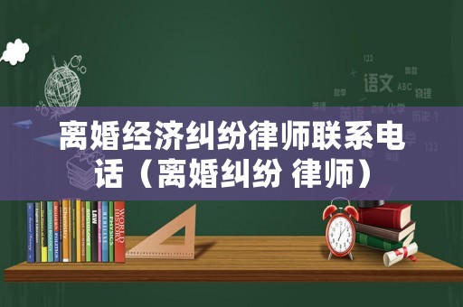 離婚經(jīng)濟糾紛律師聯(lián)系電話（離婚糾紛 律師）