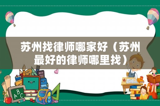 蘇州找律師哪家好（蘇州最好的律師哪里找）