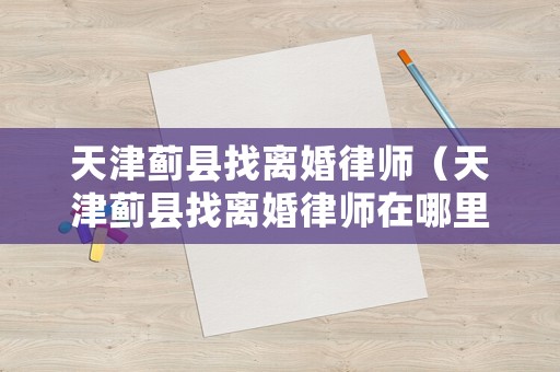 天津薊縣找離婚律師（天津薊縣找離婚律師在哪里）