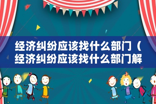 經(jīng)濟(jì)糾紛應(yīng)該找什么部門（經(jīng)濟(jì)糾紛應(yīng)該找什么部門解決）