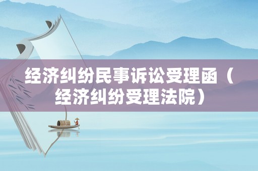 經(jīng)濟(jì)糾紛民事訴訟受理函（經(jīng)濟(jì)糾紛受理法院）