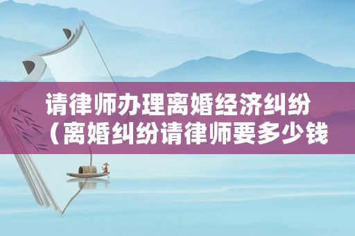 請律師辦理離婚經(jīng)濟(jì)糾紛（離婚糾紛請律師要多少錢?）