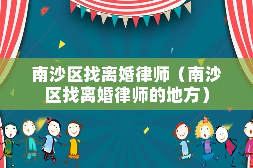 南沙區(qū)找離婚律師（南沙區(qū)找離婚律師的地方）