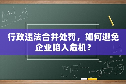 行政違法合并處罰，如何避免企業(yè)陷入危機(jī)？