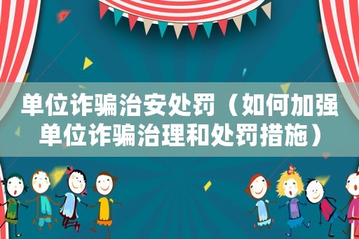 單位詐騙治安處罰（如何加強(qiáng)單位詐騙治理和處罰措施）
