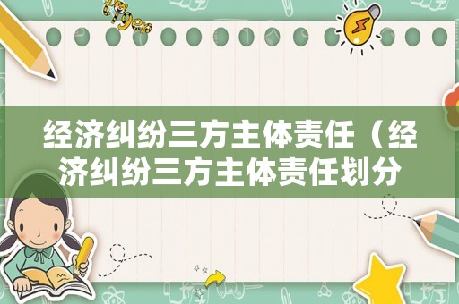 經(jīng)濟(jì)糾紛三方主體責(zé)任（經(jīng)濟(jì)糾紛三方主體責(zé)任劃分）
