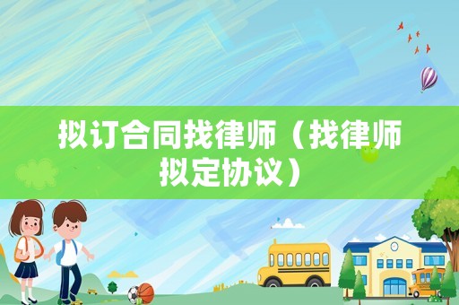 擬訂合同找律師（找律師擬定協(xié)議）