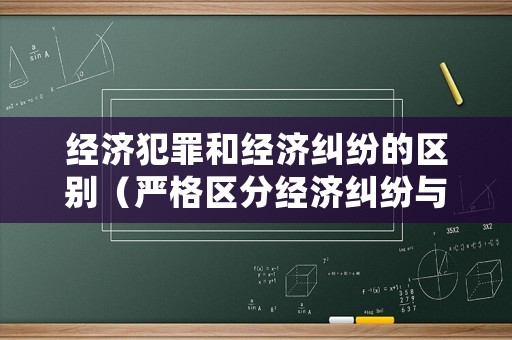 經(jīng)濟(jì)犯罪和經(jīng)濟(jì)糾紛的區(qū)別（嚴(yán)格區(qū)分經(jīng)濟(jì)糾紛與經(jīng)濟(jì)犯罪的兩個意見）