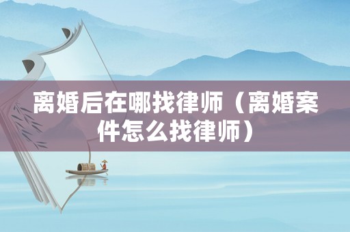 離婚后在哪找律師（離婚案件怎么找律師）
