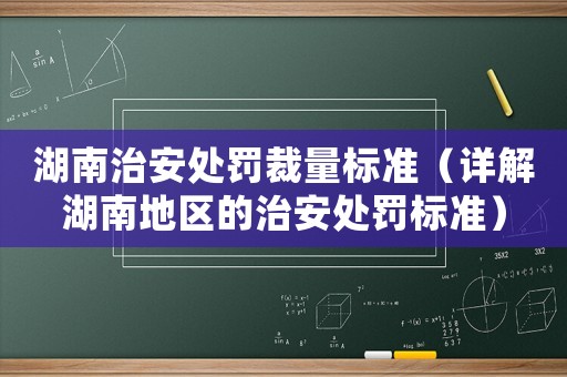 湖南治安處罰裁量標準（詳解湖南地區(qū)的治安處罰標準）