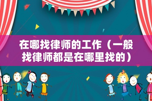 在哪找律師的工作（一般找律師都是在哪里找的）