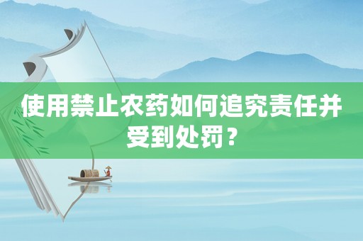 使用禁止農(nóng)藥如何追究責(zé)任并受到處罰？