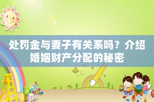 處罰金與妻孑有關系嗎？介紹婚姻財產分配的秘密