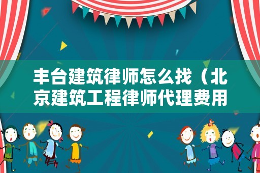 豐臺(tái)建筑律師怎么找（北京建筑工程律師代理費(fèi)用）